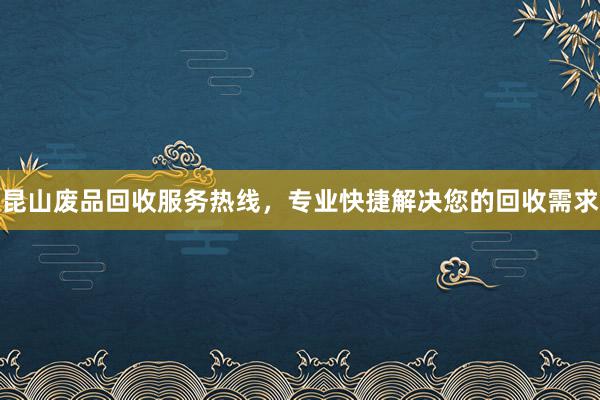 昆山废品回收服务热线，专业快捷解决您的回收需求