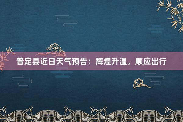 普定县近日天气预告：辉煌升温，顺应出行