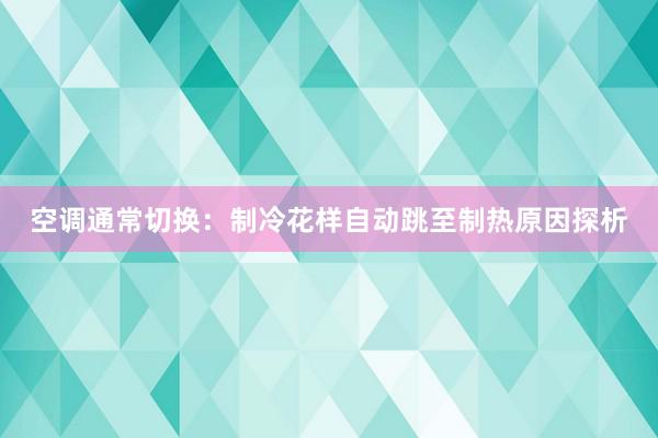 空调通常切换：制冷花样自动跳至制热原因探析